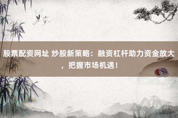 股票配资网址 炒股新策略：融资杠杆助力资金放大，把握市场机遇！