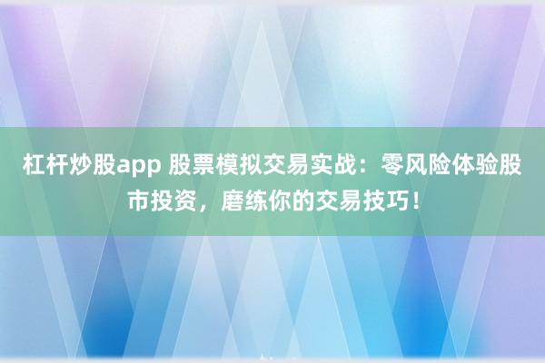 杠杆炒股app 股票模拟交易实战：零风险体验股市投资，磨练你的交易技巧！