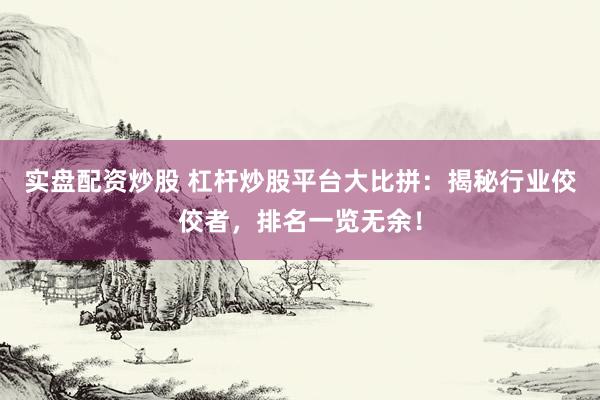 实盘配资炒股 杠杆炒股平台大比拼：揭秘行业佼佼者，排名一览无余！