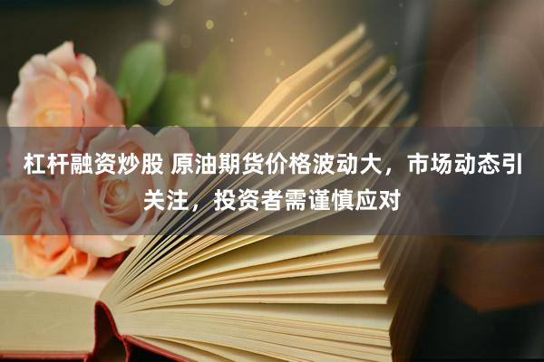 杠杆融资炒股 原油期货价格波动大，市场动态引关注，投资者需谨慎应对