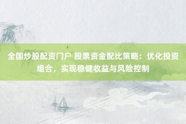 全国炒股配资门户 股票资金配比策略：优化投资组合，实现稳健收益与风险控制