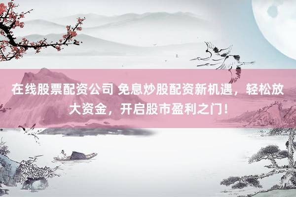 在线股票配资公司 免息炒股配资新机遇，轻松放大资金，开启股市盈利之门！