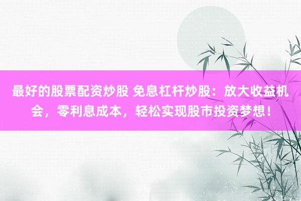 最好的股票配资炒股 免息杠杆炒股：放大收益机会，零利息成本，轻松实现股市投资梦想！