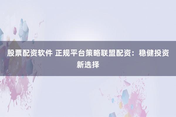 股票配资软件 正规平台策略联盟配资：稳健投资新选择