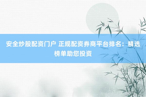 安全炒股配资门户 正规配资券商平台排名：精选榜单助您投资