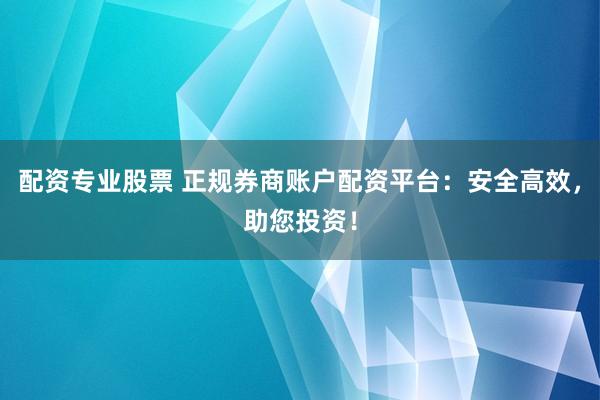 配资专业股票 正规券商账户配资平台：安全高效，助您投资！
