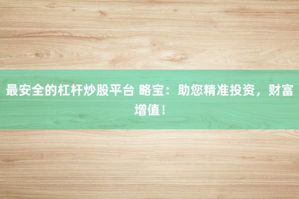最安全的杠杆炒股平台 略宝：助您精准投资，财富增值！
