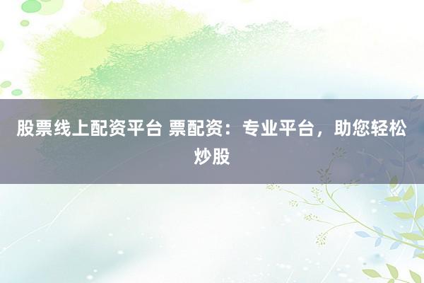股票线上配资平台 票配资：专业平台，助您轻松炒股