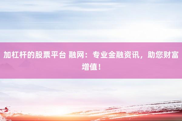 加杠杆的股票平台 融网：专业金融资讯，助您财富增值！