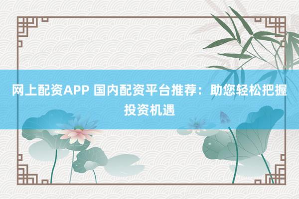 网上配资APP 国内配资平台推荐：助您轻松把握投资机遇
