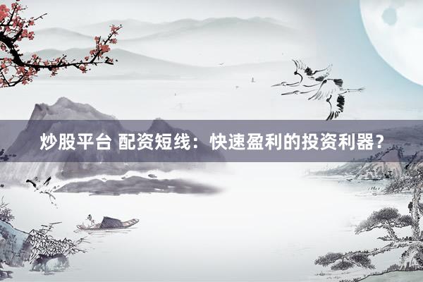 炒股平台 配资短线：快速盈利的投资利器？