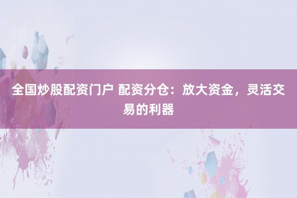 全国炒股配资门户 配资分仓：放大资金，灵活交易的利器
