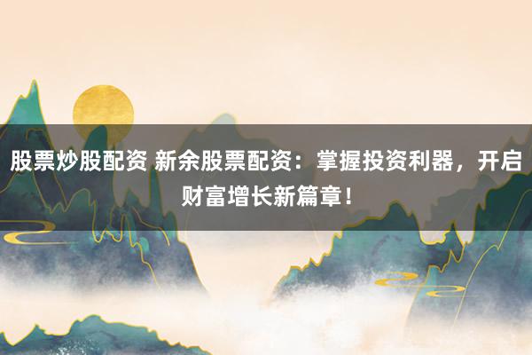 股票炒股配资 新余股票配资：掌握投资利器，开启财富增长新篇章！