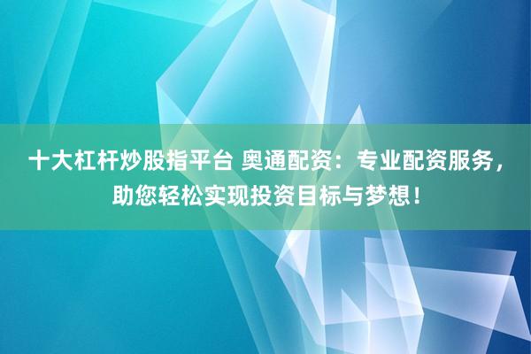 十大杠杆炒股指平台 奥通配资：专业配资服务，助您轻松实现投资目标与梦想！