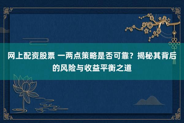 网上配资股票 一两点策略是否可靠？揭秘其背后的风险与收益平衡之道