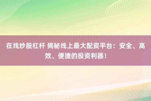 在线炒股杠杆 揭秘线上最大配资平台：安全、高效、便捷的投资利器！