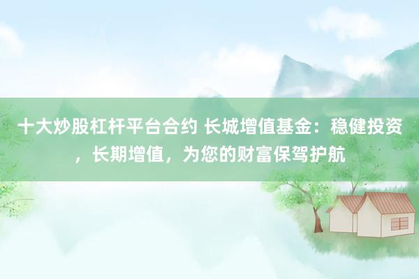 十大炒股杠杆平台合约 长城增值基金：稳健投资，长期增值，为您的财富保驾护航