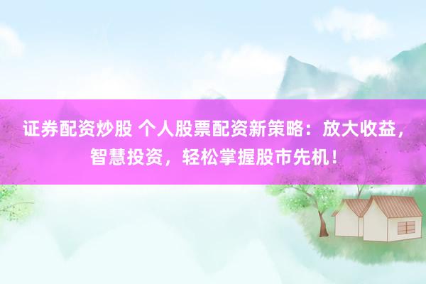 证券配资炒股 个人股票配资新策略：放大收益，智慧投资，轻松掌握股市先机！