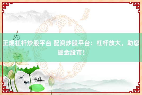 正规杠杆炒股平台 配资炒股平台：杠杆放大，助您掘金股市！
