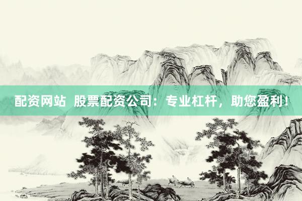 配资网站  股票配资公司：专业杠杆，助您盈利！