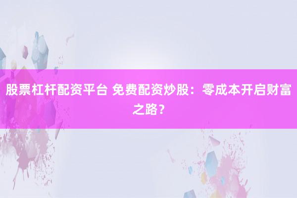 股票杠杆配资平台 免费配资炒股：零成本开启财富之路？