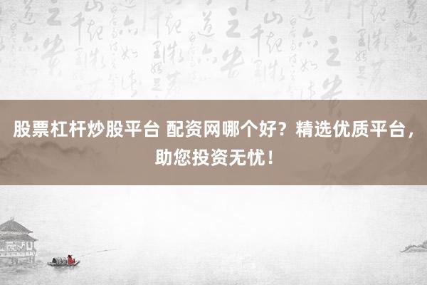 股票杠杆炒股平台 配资网哪个好？精选优质平台，助您投资无忧！