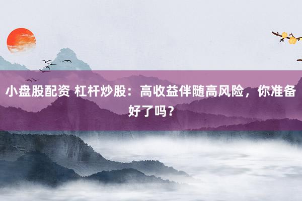 小盘股配资 杠杆炒股：高收益伴随高风险，你准备好了吗？