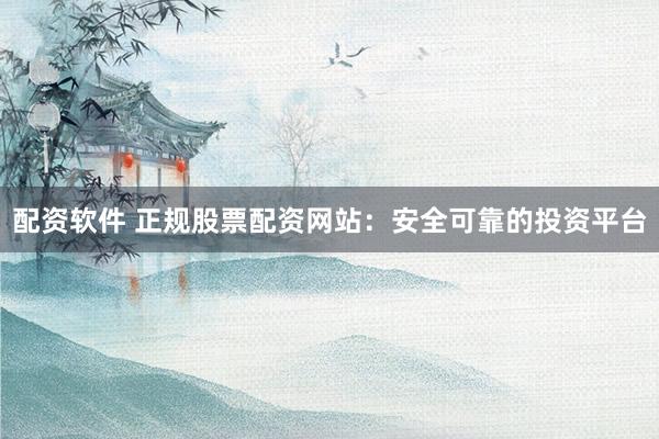 配资软件 正规股票配资网站：安全可靠的投资平台