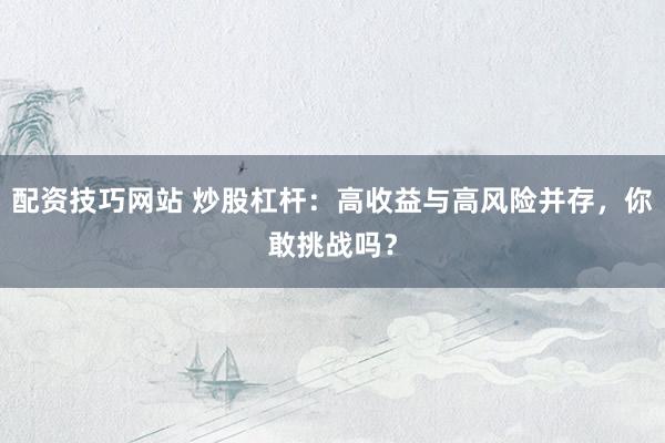 配资技巧网站 炒股杠杆：高收益与高风险并存，你敢挑战吗？