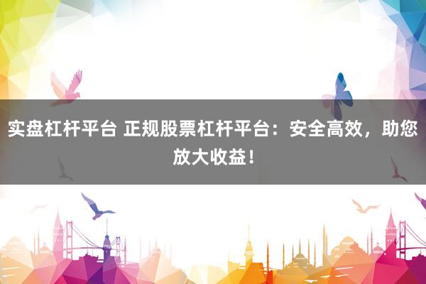 实盘杠杆平台 正规股票杠杆平台：安全高效，助您放大收益！