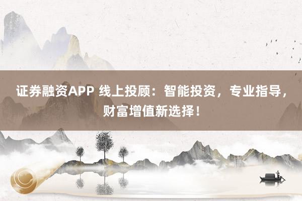 证券融资APP 线上投顾：智能投资，专业指导，财富增值新选择！