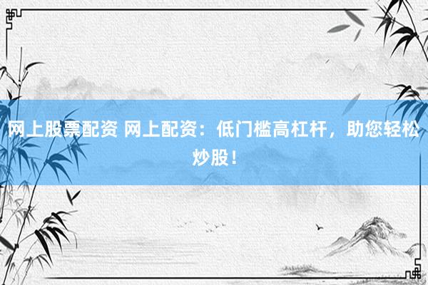 网上股票配资 网上配资：低门槛高杠杆，助您轻松炒股！