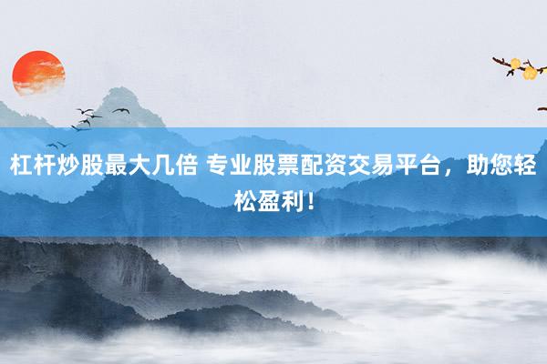 杠杆炒股最大几倍 专业股票配资交易平台，助您轻松盈利！
