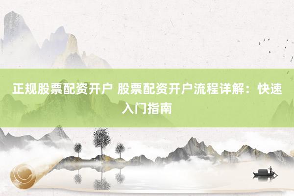 正规股票配资开户 股票配资开户流程详解：快速入门指南