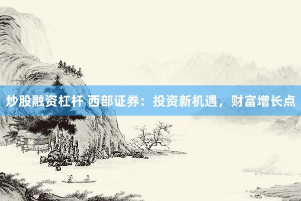 炒股融资杠杆 西部证券：投资新机遇，财富增长点