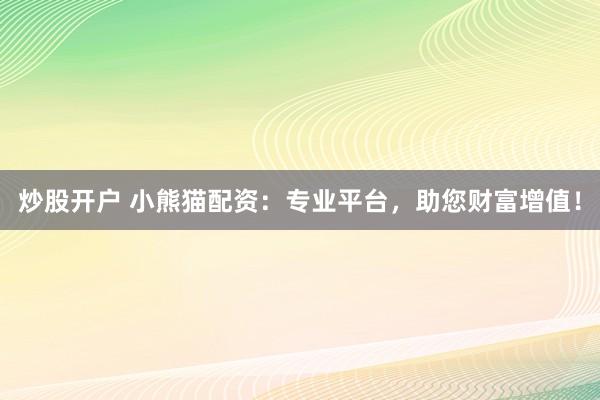 炒股开户 小熊猫配资：专业平台，助您财富增值！