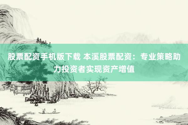股票配资手机版下载 本溪股票配资：专业策略助力投资者实现资产增值