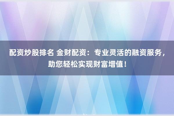 配资炒股排名 金财配资：专业灵活的融资服务，助您轻松实现财富增值！