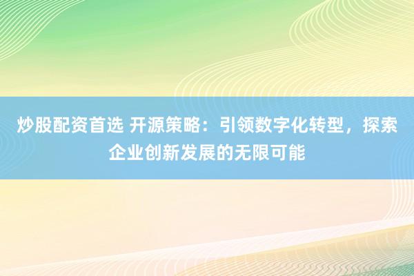 炒股配资首选 开源策略：引领数字化转型，探索企业创新发展的无限可能