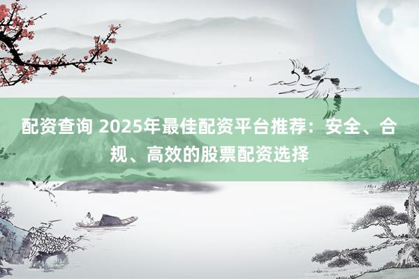 配资查询 2025年最佳配资平台推荐：安全、合规、高效的股票配资选择