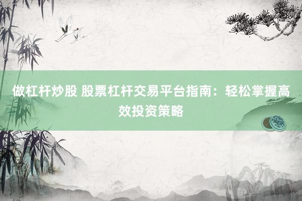 做杠杆炒股 股票杠杆交易平台指南：轻松掌握高效投资策略