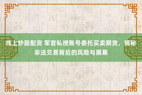 线上炒股配资 军官私授账号委托买卖期货，揭秘非法交易背后的风险与黑幕