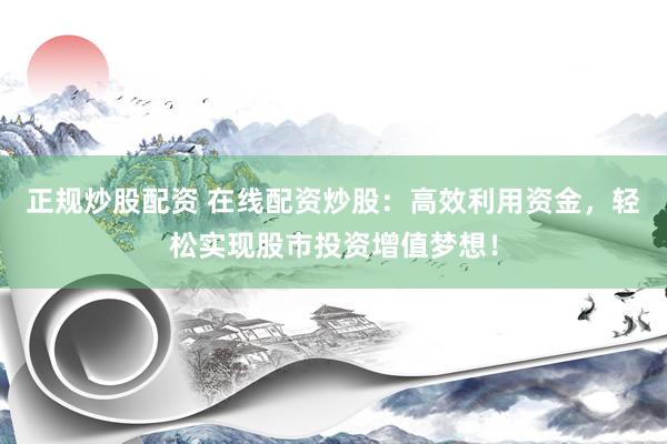正规炒股配资 在线配资炒股：高效利用资金，轻松实现股市投资增值梦想！