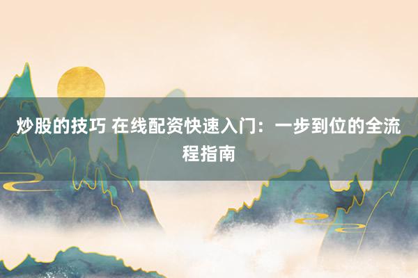 炒股的技巧 在线配资快速入门：一步到位的全流程指南
