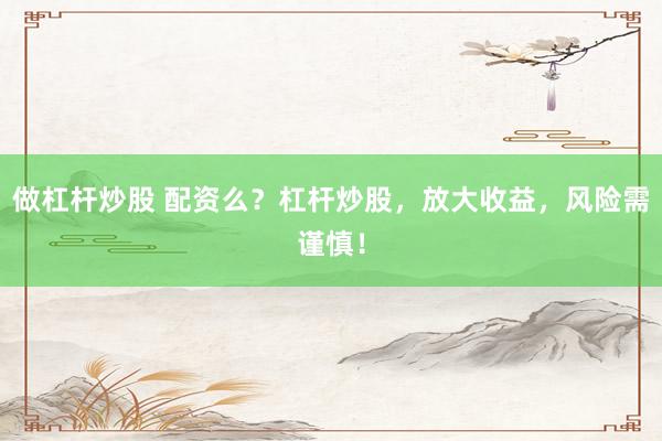 做杠杆炒股 配资么？杠杆炒股，放大收益，风险需谨慎！