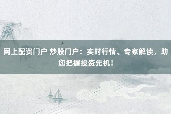 网上配资门户 炒股门户：实时行情、专家解读，助您把握投资先机！