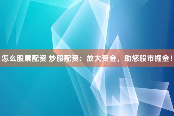 怎么股票配资 炒股配资：放大资金，助您股市掘金！