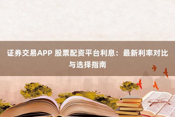 证券交易APP 股票配资平台利息：最新利率对比与选择指南