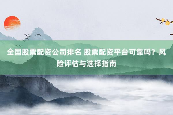 全国股票配资公司排名 股票配资平台可靠吗？风险评估与选择指南