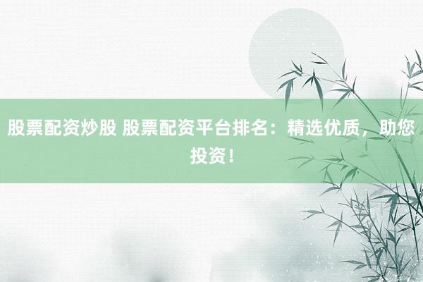 股票配资炒股 股票配资平台排名：精选优质，助您投资！